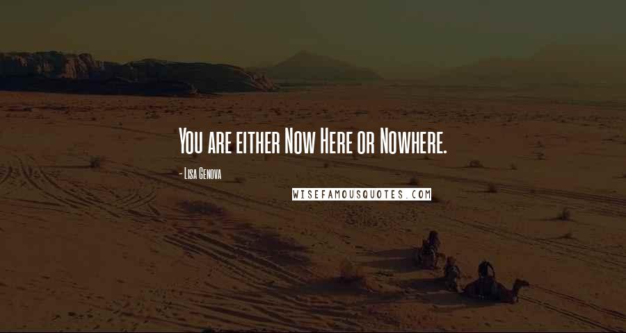 Lisa Genova Quotes: You are either Now Here or Nowhere.