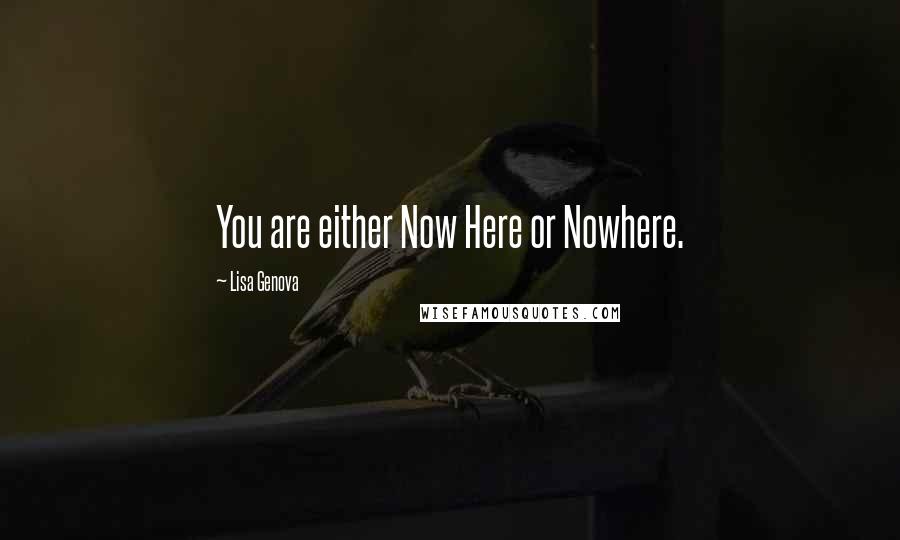 Lisa Genova Quotes: You are either Now Here or Nowhere.