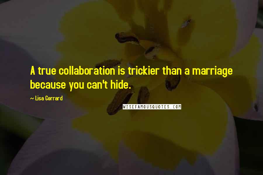 Lisa Gerrard Quotes: A true collaboration is trickier than a marriage because you can't hide.