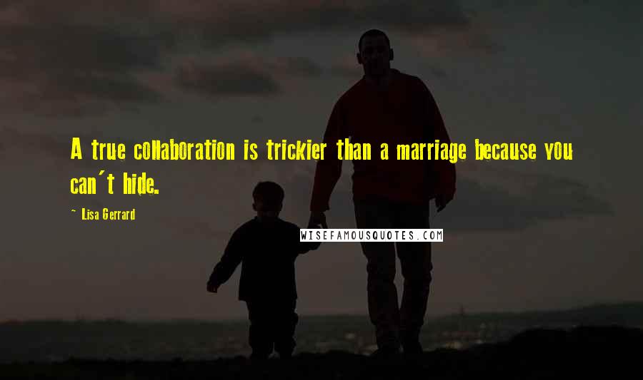 Lisa Gerrard Quotes: A true collaboration is trickier than a marriage because you can't hide.