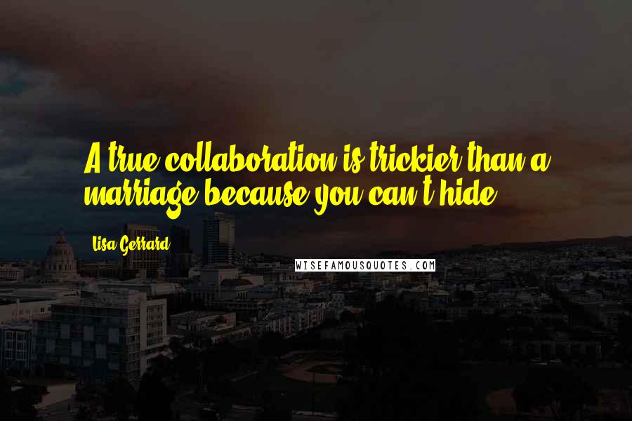 Lisa Gerrard Quotes: A true collaboration is trickier than a marriage because you can't hide.