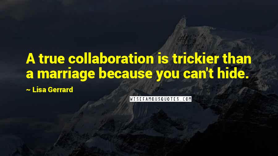 Lisa Gerrard Quotes: A true collaboration is trickier than a marriage because you can't hide.