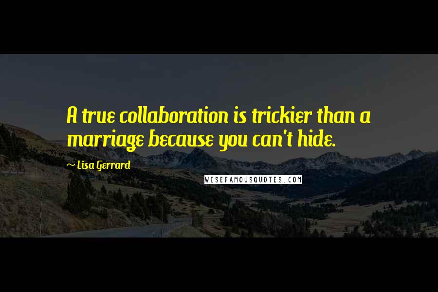 Lisa Gerrard Quotes: A true collaboration is trickier than a marriage because you can't hide.