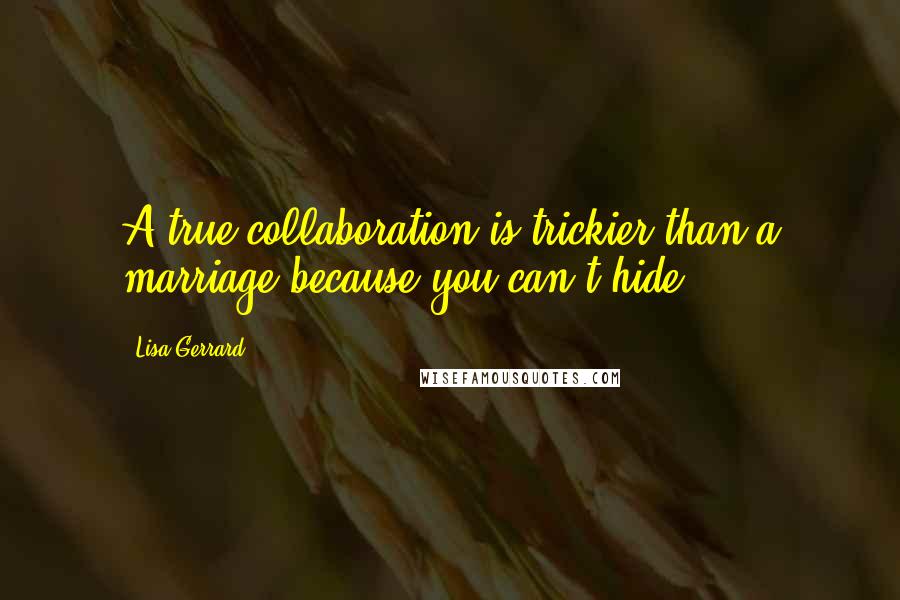 Lisa Gerrard Quotes: A true collaboration is trickier than a marriage because you can't hide.