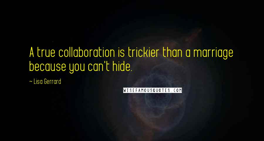 Lisa Gerrard Quotes: A true collaboration is trickier than a marriage because you can't hide.