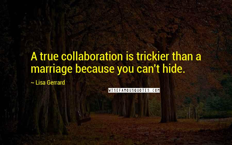 Lisa Gerrard Quotes: A true collaboration is trickier than a marriage because you can't hide.