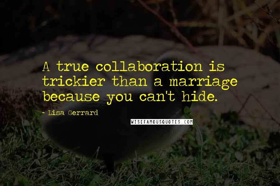 Lisa Gerrard Quotes: A true collaboration is trickier than a marriage because you can't hide.