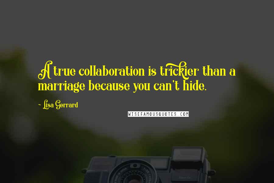 Lisa Gerrard Quotes: A true collaboration is trickier than a marriage because you can't hide.