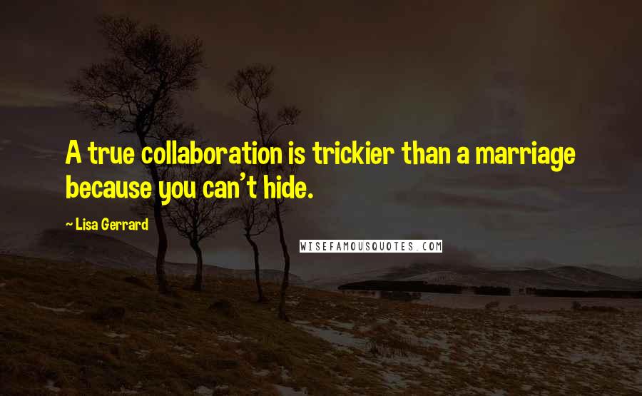 Lisa Gerrard Quotes: A true collaboration is trickier than a marriage because you can't hide.