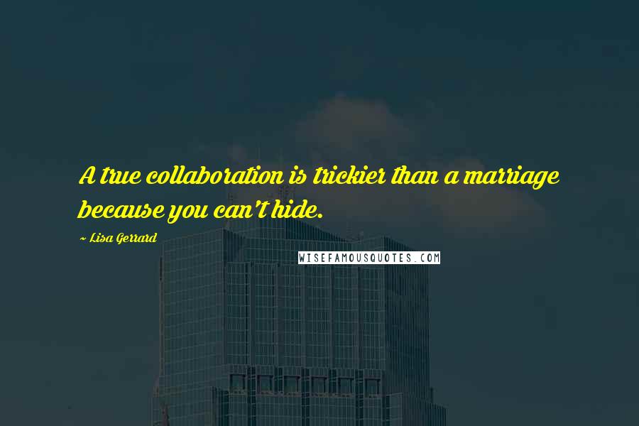 Lisa Gerrard Quotes: A true collaboration is trickier than a marriage because you can't hide.