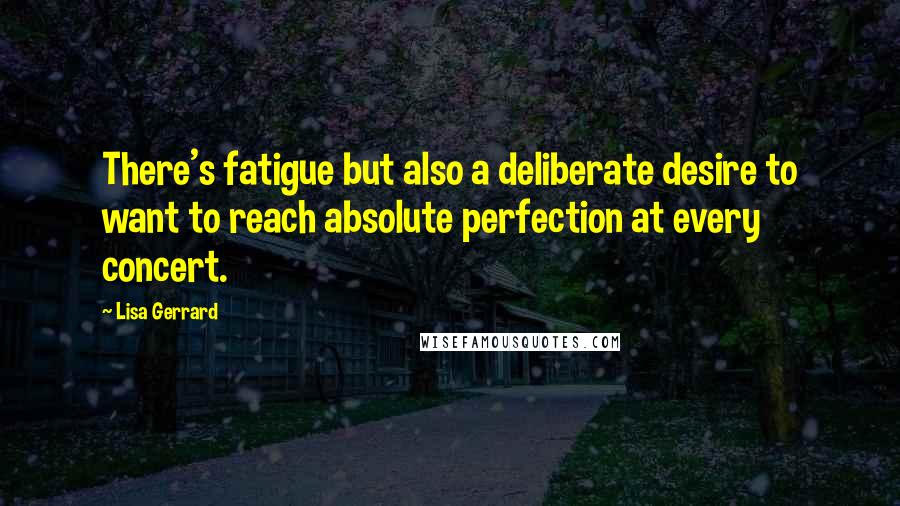 Lisa Gerrard Quotes: There's fatigue but also a deliberate desire to want to reach absolute perfection at every concert.