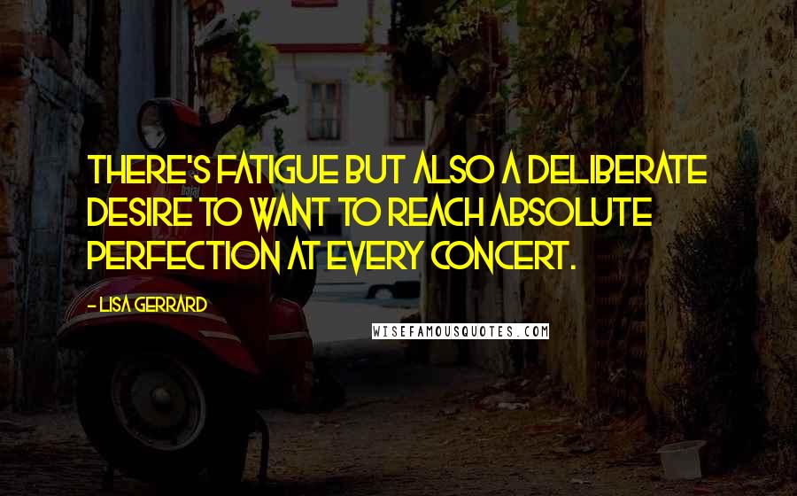 Lisa Gerrard Quotes: There's fatigue but also a deliberate desire to want to reach absolute perfection at every concert.