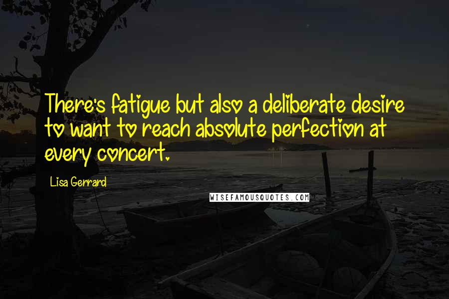 Lisa Gerrard Quotes: There's fatigue but also a deliberate desire to want to reach absolute perfection at every concert.