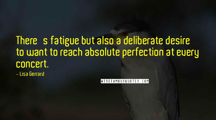 Lisa Gerrard Quotes: There's fatigue but also a deliberate desire to want to reach absolute perfection at every concert.