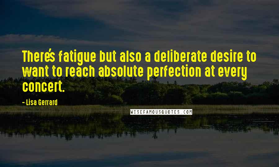 Lisa Gerrard Quotes: There's fatigue but also a deliberate desire to want to reach absolute perfection at every concert.