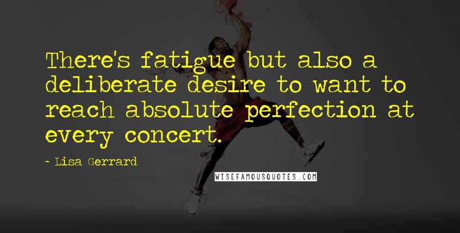 Lisa Gerrard Quotes: There's fatigue but also a deliberate desire to want to reach absolute perfection at every concert.