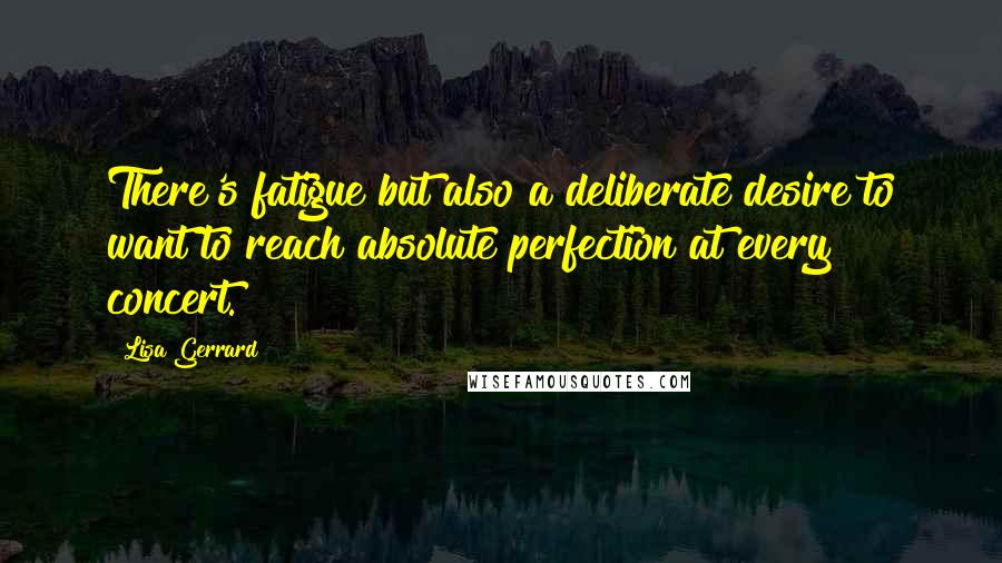 Lisa Gerrard Quotes: There's fatigue but also a deliberate desire to want to reach absolute perfection at every concert.