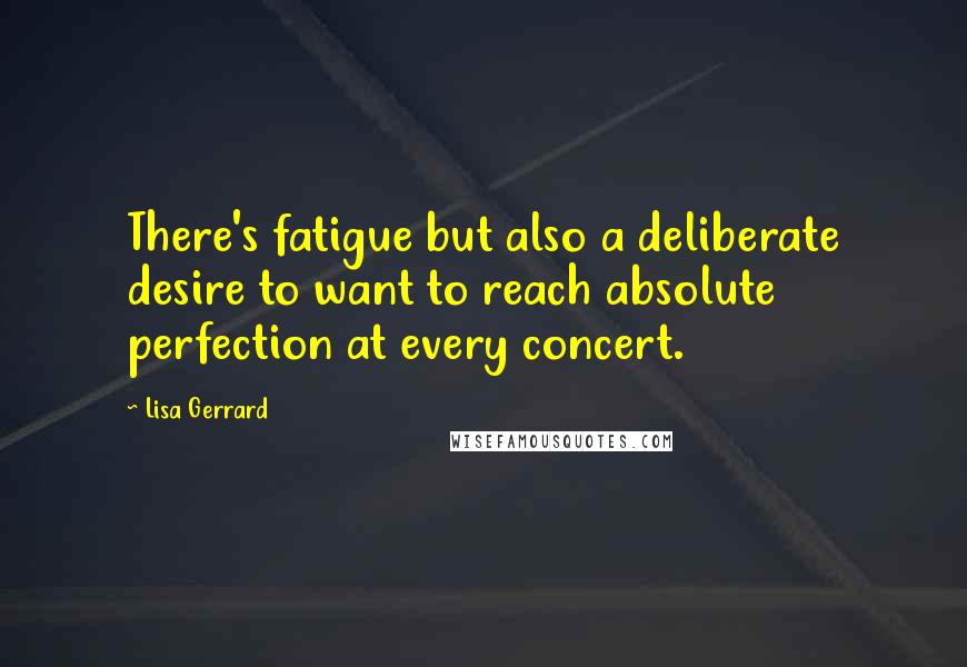 Lisa Gerrard Quotes: There's fatigue but also a deliberate desire to want to reach absolute perfection at every concert.