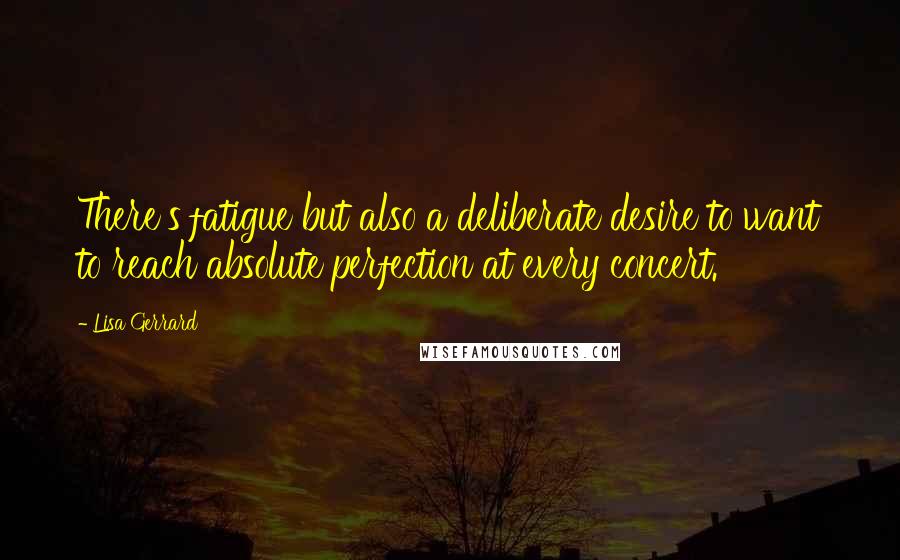 Lisa Gerrard Quotes: There's fatigue but also a deliberate desire to want to reach absolute perfection at every concert.