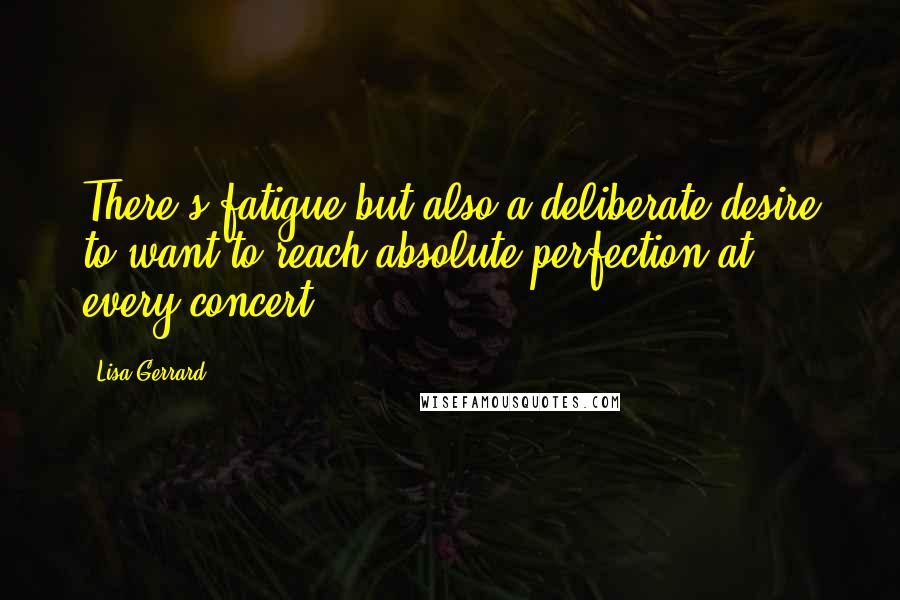 Lisa Gerrard Quotes: There's fatigue but also a deliberate desire to want to reach absolute perfection at every concert.