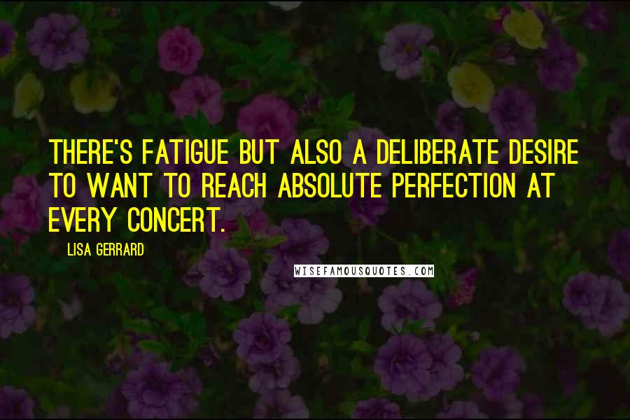 Lisa Gerrard Quotes: There's fatigue but also a deliberate desire to want to reach absolute perfection at every concert.