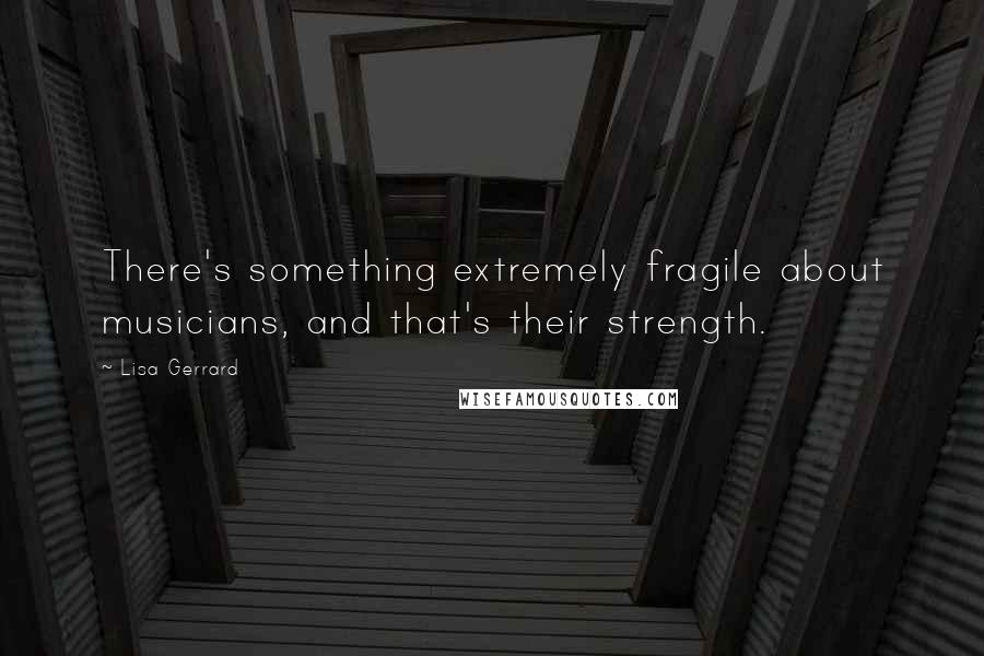 Lisa Gerrard Quotes: There's something extremely fragile about musicians, and that's their strength.