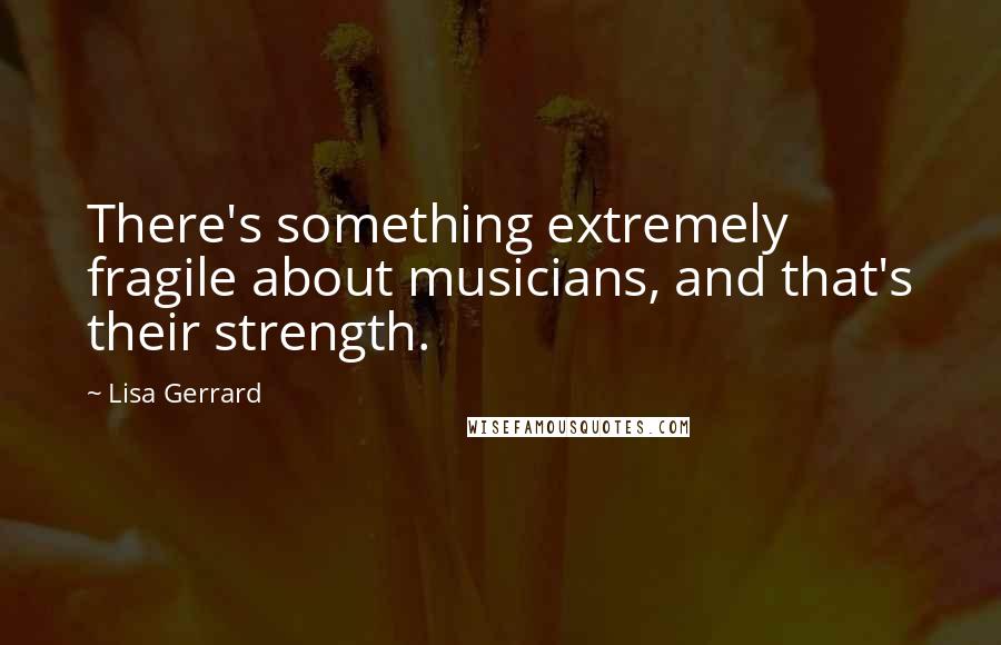 Lisa Gerrard Quotes: There's something extremely fragile about musicians, and that's their strength.