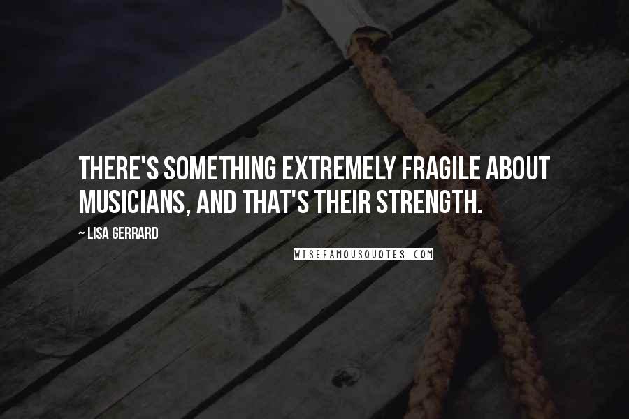 Lisa Gerrard Quotes: There's something extremely fragile about musicians, and that's their strength.