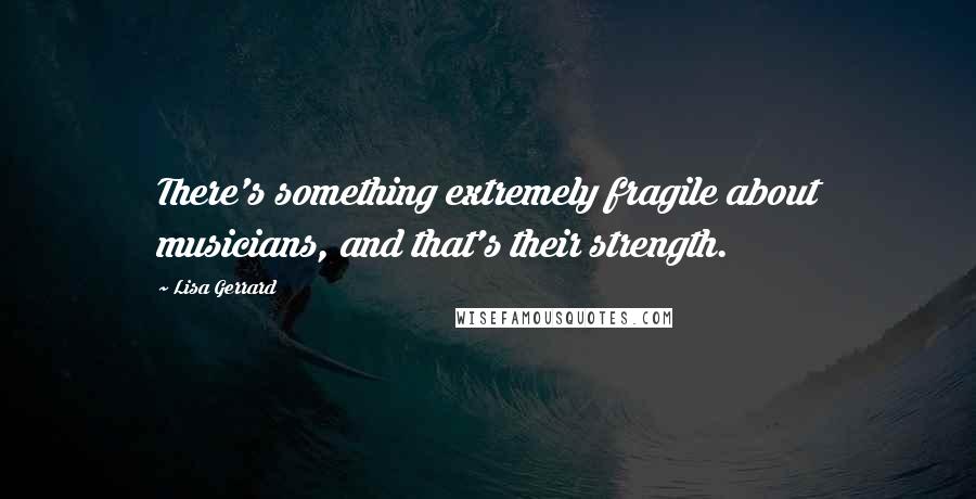 Lisa Gerrard Quotes: There's something extremely fragile about musicians, and that's their strength.