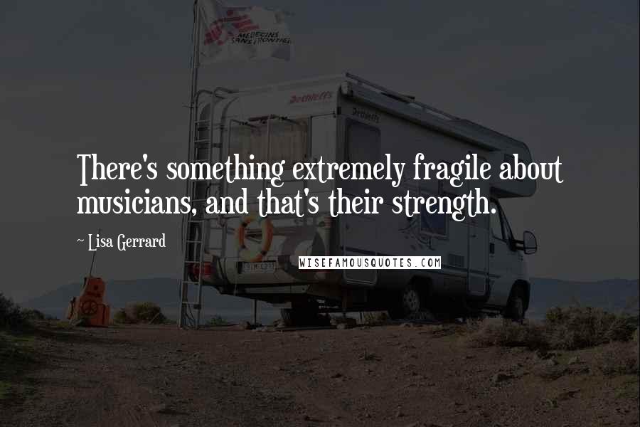 Lisa Gerrard Quotes: There's something extremely fragile about musicians, and that's their strength.