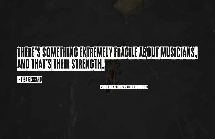 Lisa Gerrard Quotes: There's something extremely fragile about musicians, and that's their strength.