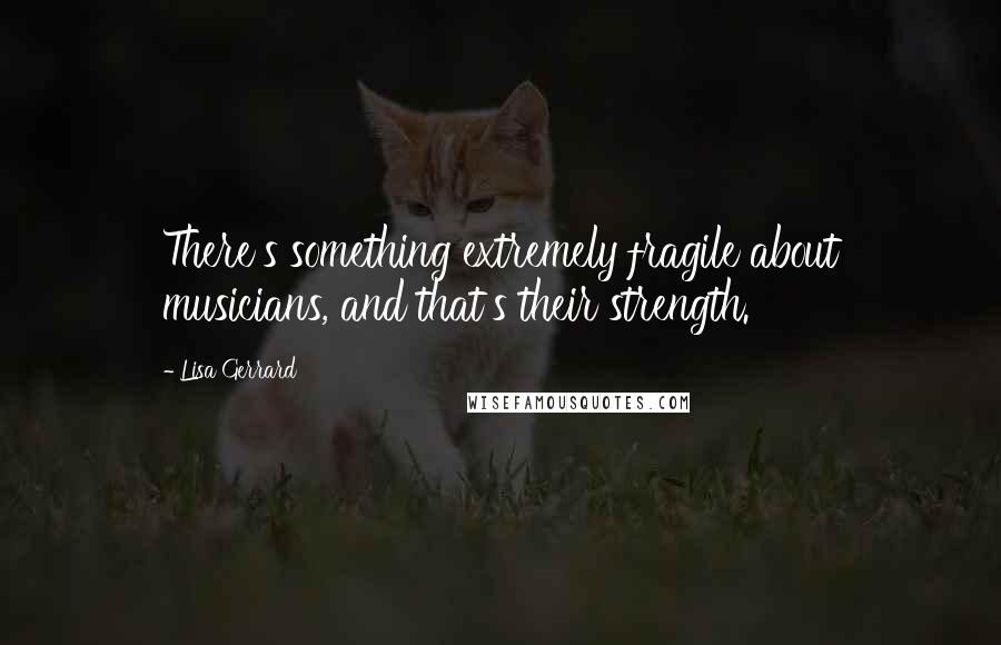 Lisa Gerrard Quotes: There's something extremely fragile about musicians, and that's their strength.