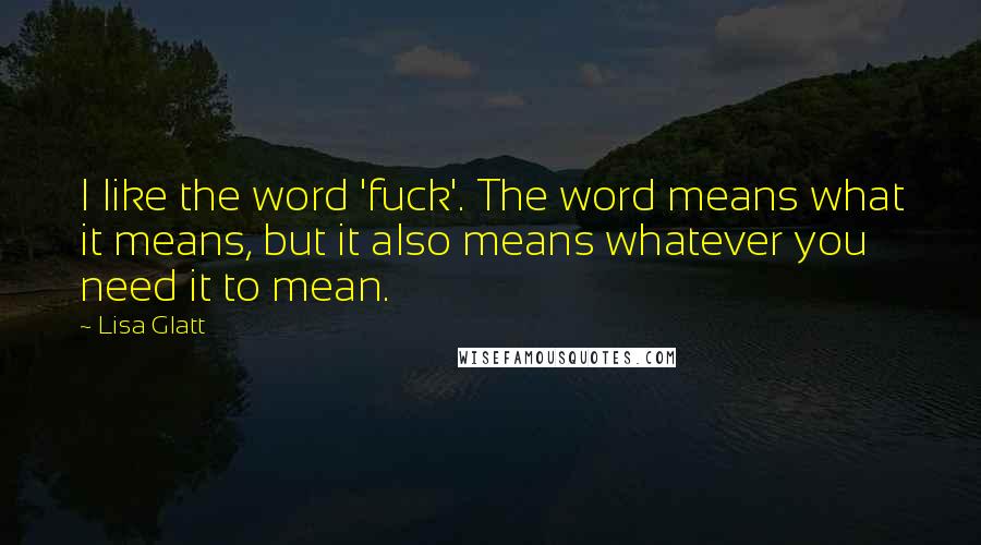 Lisa Glatt Quotes: I like the word 'fuck'. The word means what it means, but it also means whatever you need it to mean.