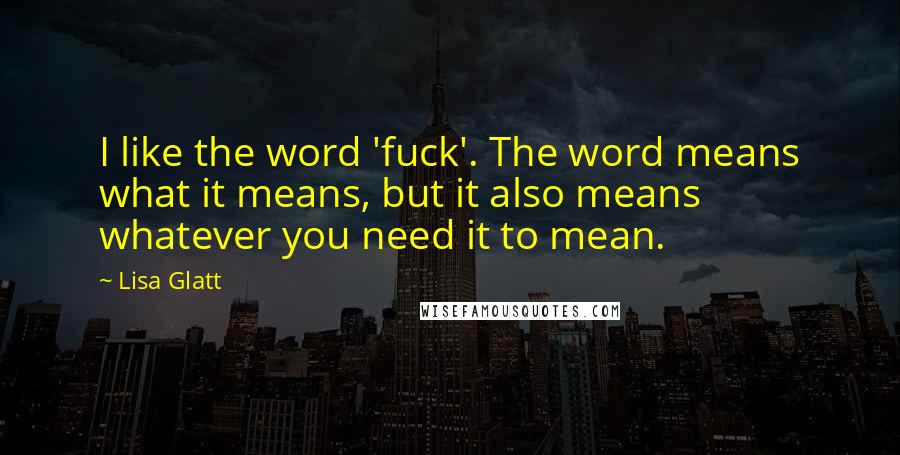 Lisa Glatt Quotes: I like the word 'fuck'. The word means what it means, but it also means whatever you need it to mean.