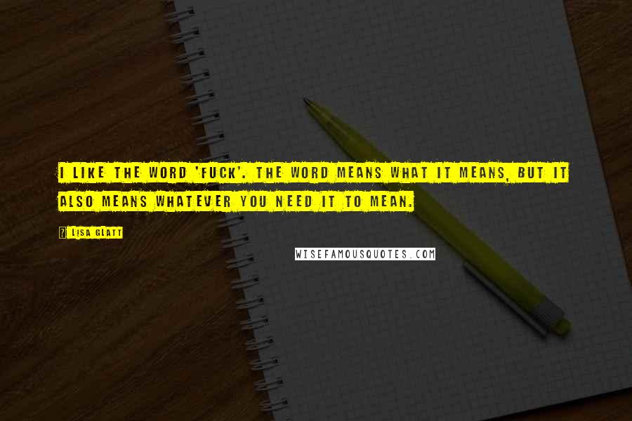 Lisa Glatt Quotes: I like the word 'fuck'. The word means what it means, but it also means whatever you need it to mean.