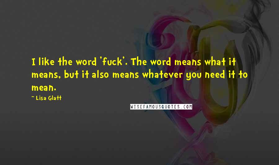 Lisa Glatt Quotes: I like the word 'fuck'. The word means what it means, but it also means whatever you need it to mean.