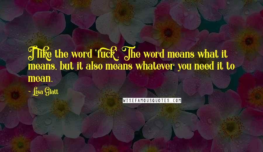 Lisa Glatt Quotes: I like the word 'fuck'. The word means what it means, but it also means whatever you need it to mean.