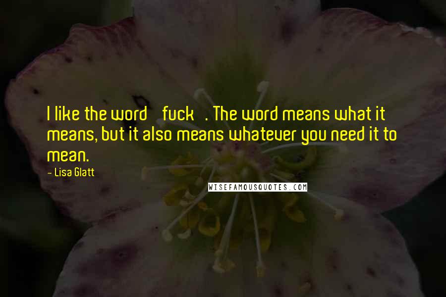 Lisa Glatt Quotes: I like the word 'fuck'. The word means what it means, but it also means whatever you need it to mean.