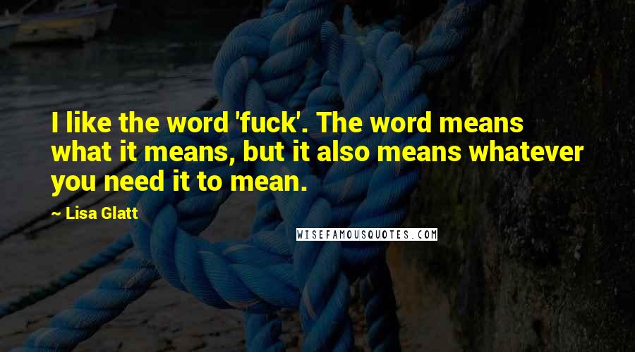 Lisa Glatt Quotes: I like the word 'fuck'. The word means what it means, but it also means whatever you need it to mean.