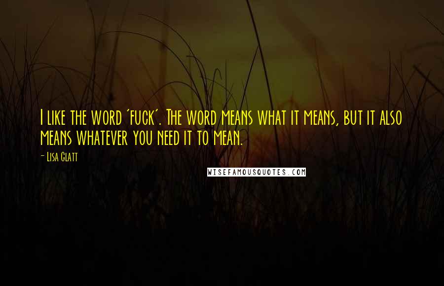 Lisa Glatt Quotes: I like the word 'fuck'. The word means what it means, but it also means whatever you need it to mean.