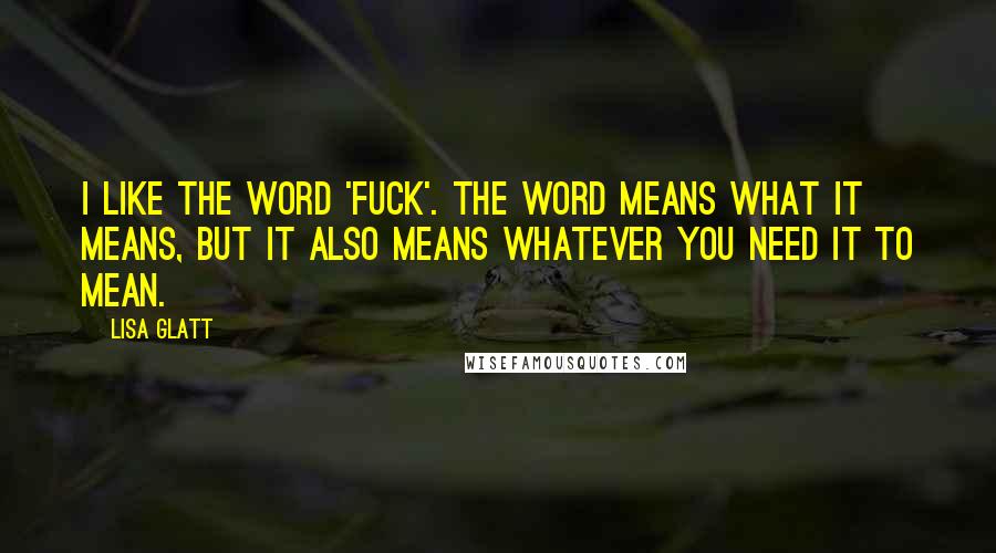 Lisa Glatt Quotes: I like the word 'fuck'. The word means what it means, but it also means whatever you need it to mean.