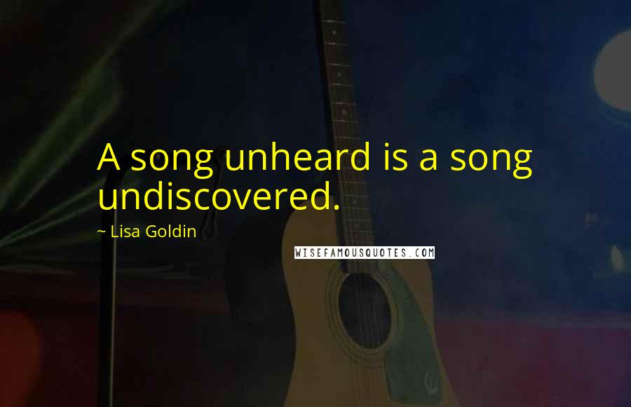 Lisa Goldin Quotes: A song unheard is a song undiscovered.