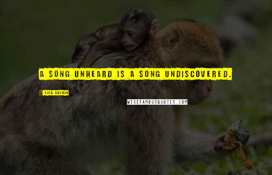 Lisa Goldin Quotes: A song unheard is a song undiscovered.