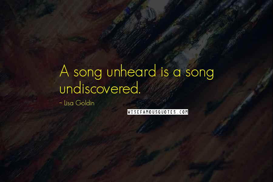 Lisa Goldin Quotes: A song unheard is a song undiscovered.