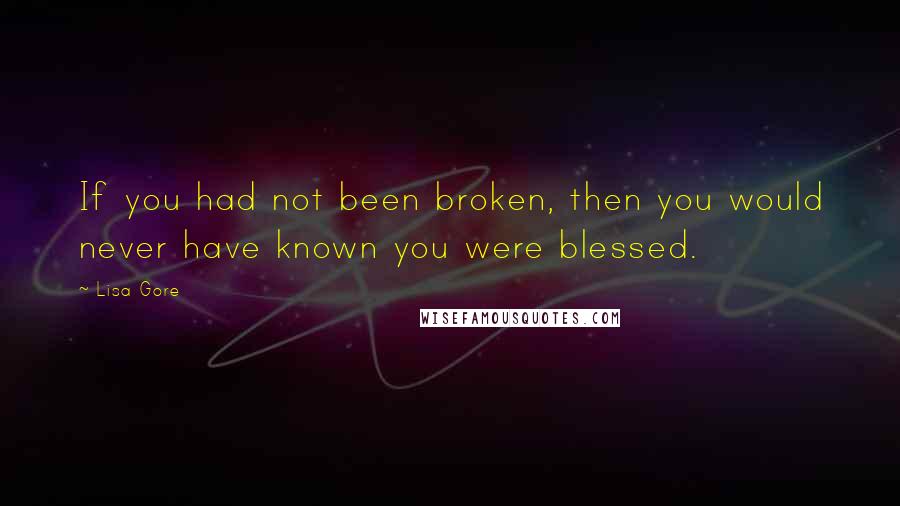 Lisa Gore Quotes: If you had not been broken, then you would never have known you were blessed.