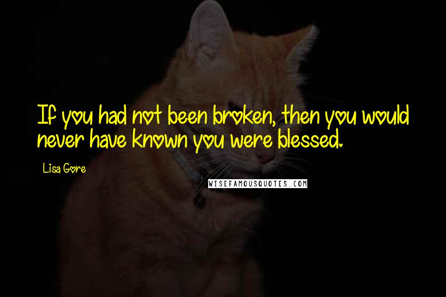 Lisa Gore Quotes: If you had not been broken, then you would never have known you were blessed.