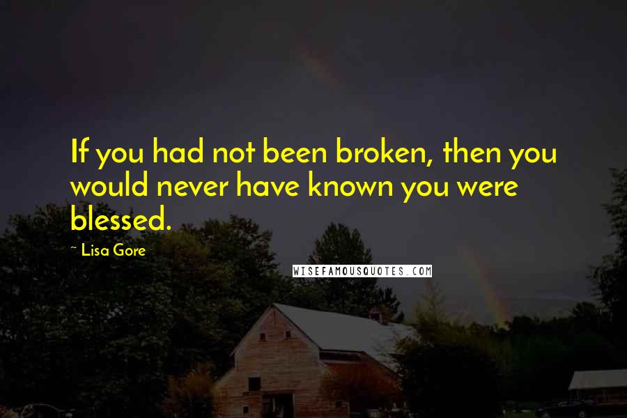 Lisa Gore Quotes: If you had not been broken, then you would never have known you were blessed.