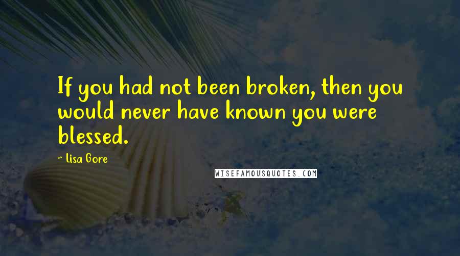 Lisa Gore Quotes: If you had not been broken, then you would never have known you were blessed.