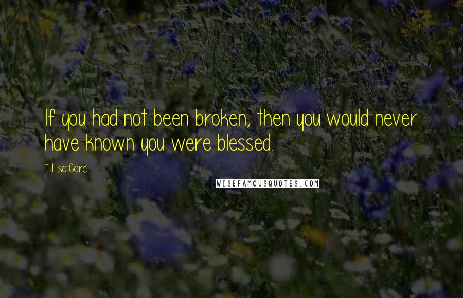 Lisa Gore Quotes: If you had not been broken, then you would never have known you were blessed.