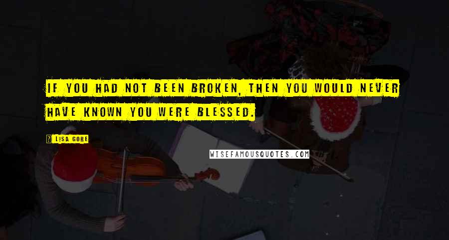 Lisa Gore Quotes: If you had not been broken, then you would never have known you were blessed.